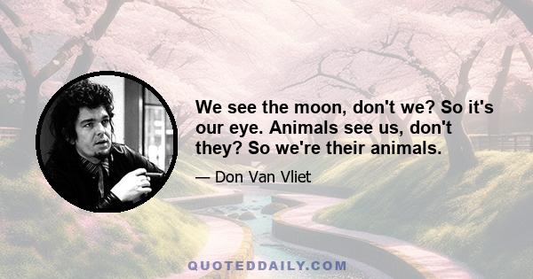 We see the moon, don't we? So it's our eye. Animals see us, don't they? So we're their animals.