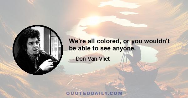 We're all colored, or you wouldn't be able to see anyone.