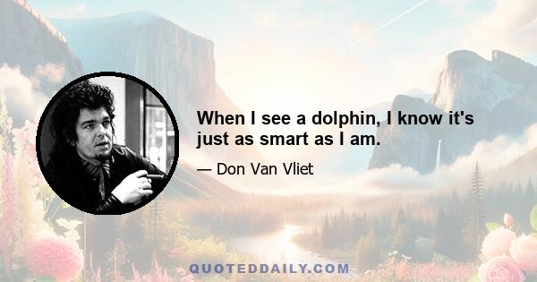 When I see a dolphin, I know it's just as smart as I am.