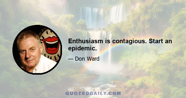 Enthusiasm is contagious. Start an epidemic.