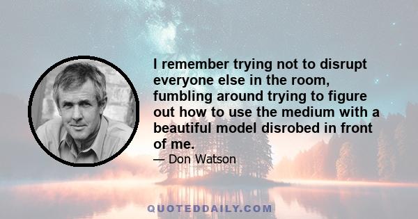 I remember trying not to disrupt everyone else in the room, fumbling around trying to figure out how to use the medium with a beautiful model disrobed in front of me.