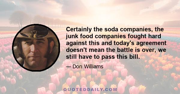 Certainly the soda companies, the junk food companies fought hard against this and today's agreement doesn't mean the battle is over, we still have to pass this bill.