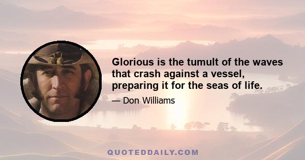 Glorious is the tumult of the waves that crash against a vessel, preparing it for the seas of life.