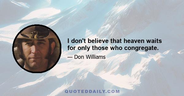 I don't believe that heaven waits for only those who congregate.