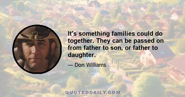 It's something families could do together. They can be passed on from father to son, or father to daughter.