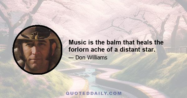 Music is the balm that heals the forlorn ache of a distant star.