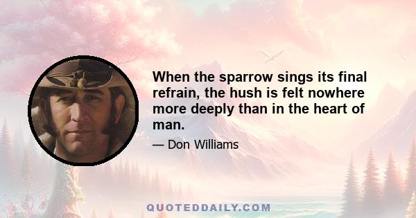 When the sparrow sings its final refrain, the hush is felt nowhere more deeply than in the heart of man.