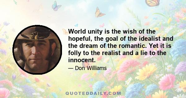 World unity is the wish of the hopeful, the goal of the idealist and the dream of the romantic. Yet it is folly to the realist and a lie to the innocent.