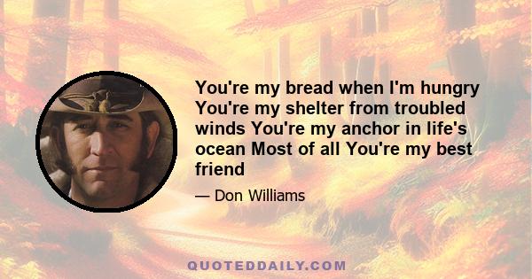 You're my bread when I'm hungry You're my shelter from troubled winds You're my anchor in life's ocean Most of all You're my best friend