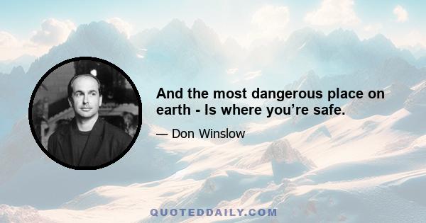 And the most dangerous place on earth - Is where you’re safe.