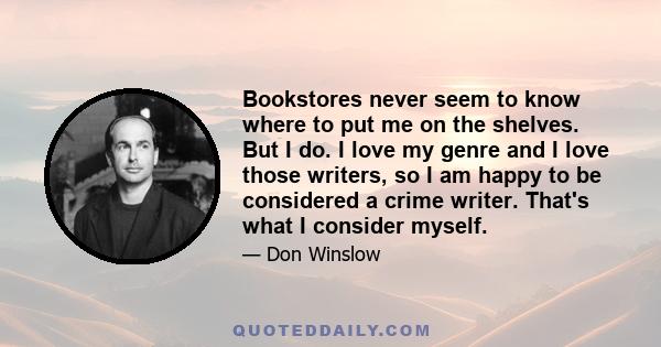 Bookstores never seem to know where to put me on the shelves. But I do. I love my genre and I love those writers, so I am happy to be considered a crime writer. That's what I consider myself.