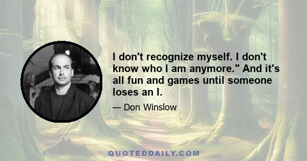 I don't recognize myself. I don't know who I am anymore. And it's all fun and games until someone loses an I.