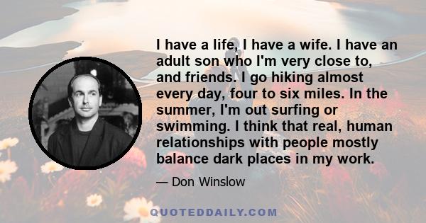 I have a life, I have a wife. I have an adult son who I'm very close to, and friends. I go hiking almost every day, four to six miles. In the summer, I'm out surfing or swimming. I think that real, human relationships