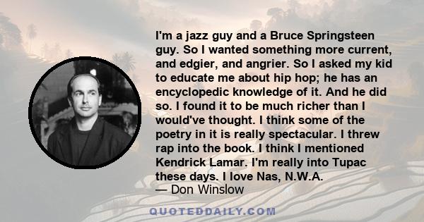 I'm a jazz guy and a Bruce Springsteen guy. So I wanted something more current, and edgier, and angrier. So I asked my kid to educate me about hip hop; he has an encyclopedic knowledge of it. And he did so. I found it