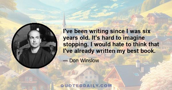 I've been writing since I was six years old. It's hard to imagine stopping. I would hate to think that I've already written my best book.