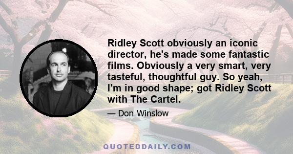 Ridley Scott obviously an iconic director, he's made some fantastic films. Obviously a very smart, very tasteful, thoughtful guy. So yeah, I'm in good shape; got Ridley Scott with The Cartel.