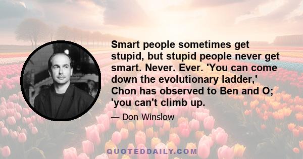 Smart people sometimes get stupid, but stupid people never get smart. Never. Ever. 'You can come down the evolutionary ladder,' Chon has observed to Ben and O; 'you can't climb up.