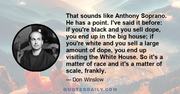 That sounds like Anthony Soprano. He has a point. I've said it before: if you're black and you sell dope, you end up in the big house; if you're white and you sell a large amount of dope, you end up visiting the White