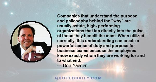 Companies that understand the purpose and philosophy behind the why are usually astute, high- performing organizations that tap directly into the pulse of those they benefit the most. When utilized correctly, this