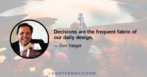 Decisions are the frequent fabric of our daily design.