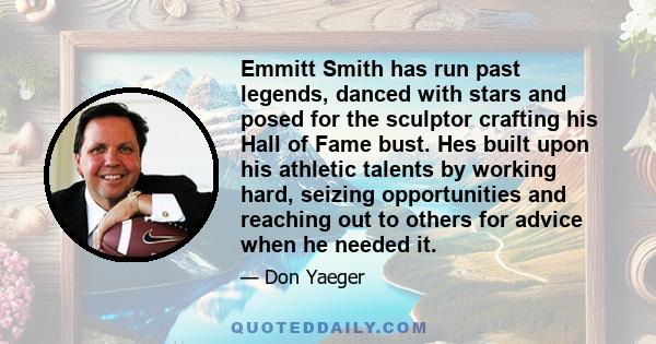 Emmitt Smith has run past legends, danced with stars and posed for the sculptor crafting his Hall of Fame bust. Hes built upon his athletic talents by working hard, seizing opportunities and reaching out to others for