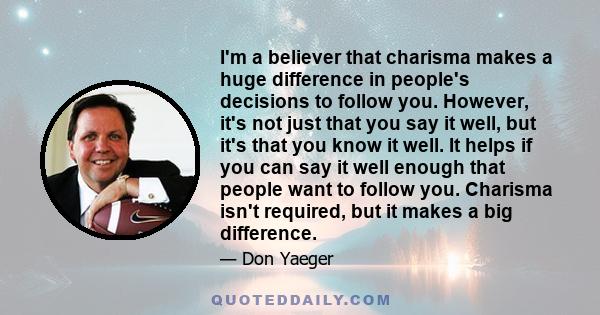 I'm a believer that charisma makes a huge difference in people's decisions to follow you. However, it's not just that you say it well, but it's that you know it well. It helps if you can say it well enough that people