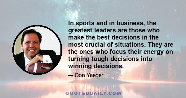 In sports and in business, the greatest leaders are those who make the best decisions in the most crucial of situations. They are the ones who focus their energy on turning tough decisions into winning decisions.