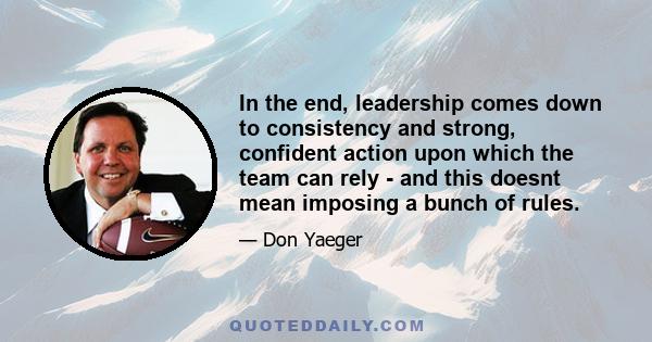 In the end, leadership comes down to consistency and strong, confident action upon which the team can rely - and this doesnt mean imposing a bunch of rules.