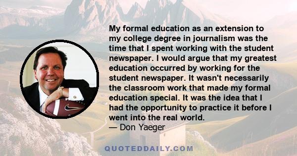 My formal education as an extension to my college degree in journalism was the time that I spent working with the student newspaper. I would argue that my greatest education occurred by working for the student