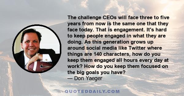 The challenge CEOs will face three to five years from now is the same one that they face today. That is engagement. It's hard to keep people engaged in what they are doing. As this generation grows up around social