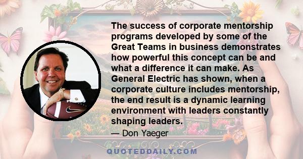 The success of corporate mentorship programs developed by some of the Great Teams in business demonstrates how powerful this concept can be and what a difference it can make. As General Electric has shown, when a