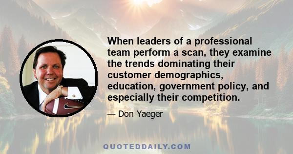 When leaders of a professional team perform a scan, they examine the trends dominating their customer demographics, education, government policy, and especially their competition.