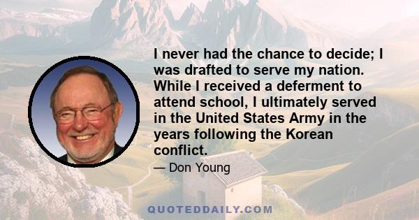 I never had the chance to decide; I was drafted to serve my nation. While I received a deferment to attend school, I ultimately served in the United States Army in the years following the Korean conflict.