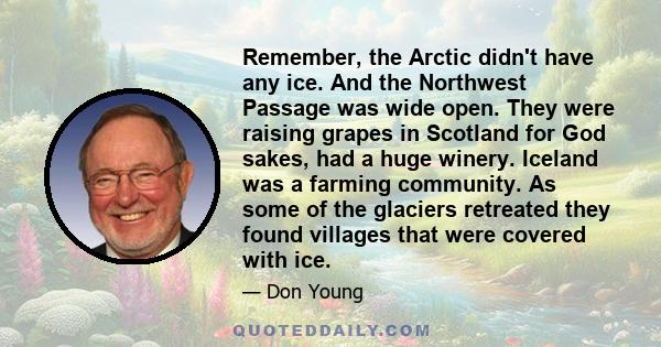 Remember, the Arctic didn't have any ice. And the Northwest Passage was wide open. They were raising grapes in Scotland for God sakes, had a huge winery. Iceland was a farming community. As some of the glaciers