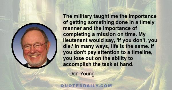 The military taught me the importance of getting something done in a timely manner and the importance of completing a mission on time. My lieutenant would say, 'If you don't, you die.' In many ways, life is the same. If 