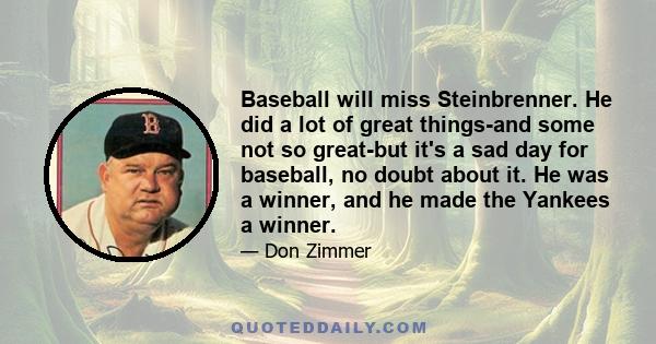 Baseball will miss Steinbrenner. He did a lot of great things-and some not so great-but it's a sad day for baseball, no doubt about it. He was a winner, and he made the Yankees a winner.