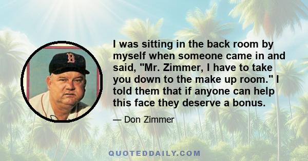 I was sitting in the back room by myself when someone came in and said, Mr. Zimmer, I have to take you down to the make up room. I told them that if anyone can help this face they deserve a bonus.