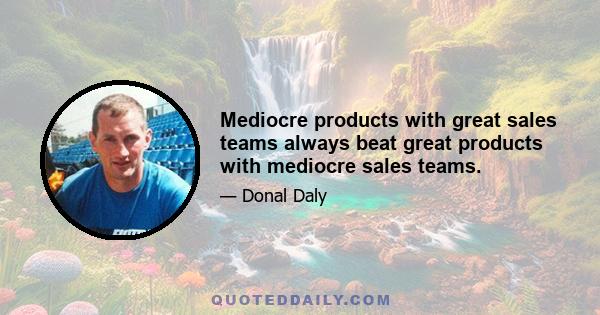 Mediocre products with great sales teams always beat great products with mediocre sales teams.