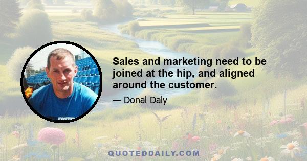 Sales and marketing need to be joined at the hip, and aligned around the customer.