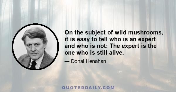 On the subject of wild mushrooms, it is easy to tell who is an expert and who is not: The expert is the one who is still alive.