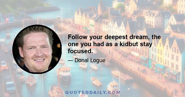 Follow your deepest dream, the one you had as a kidbut stay focused.