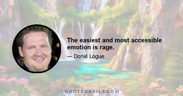 The easiest and most accessible emotion is rage.