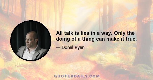 All talk is lies in a way. Only the doing of a thing can make it true.