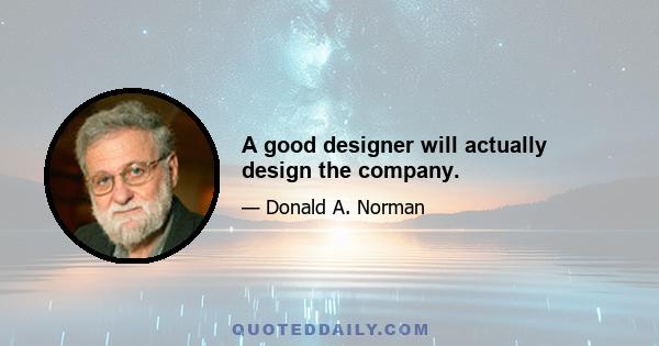 A good designer will actually design the company.