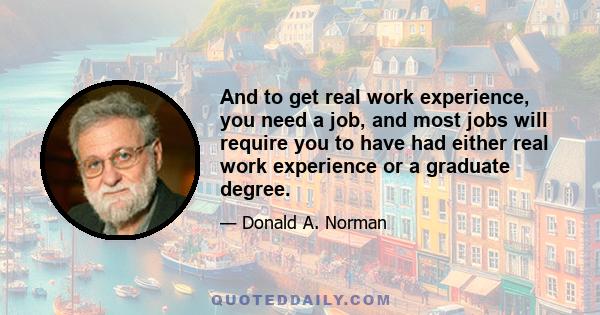 And to get real work experience, you need a job, and most jobs will require you to have had either real work experience or a graduate degree.