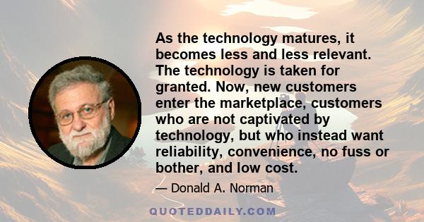 As the technology matures, it becomes less and less relevant. The technology is taken for granted. Now, new customers enter the marketplace, customers who are not captivated by technology, but who instead want