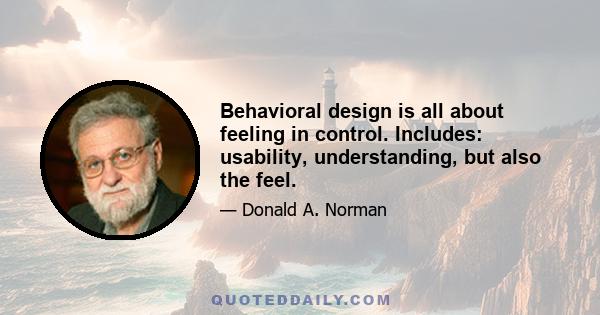 Behavioral design is all about feeling in control. Includes: usability, understanding, but also the feel.