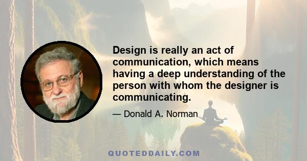 Design is really an act of communication, which means having a deep understanding of the person with whom the designer is communicating.