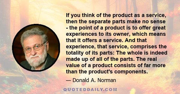 If you think of the product as a service, then the separate parts make no sense - the point of a product is to offer great experiences to its owner, which means that it offers a service. And that experience, that