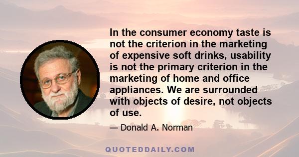 In the consumer economy taste is not the criterion in the marketing of expensive soft drinks, usability is not the primary criterion in the marketing of home and office appliances. We are surrounded with objects of